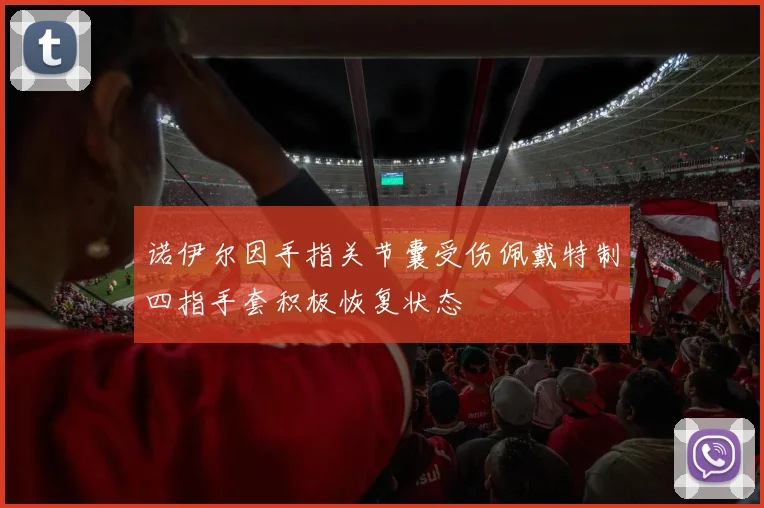 诺伊尔因手指关节囊受伤佩戴特制四指手套积极恢复状态